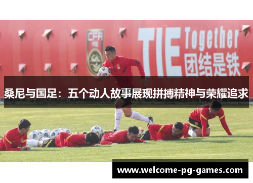 桑尼与国足:五个动人故事展现拼搏精神与荣耀追求 桑尼与国足:五个动人故事展现拼搏精神与荣耀追求
