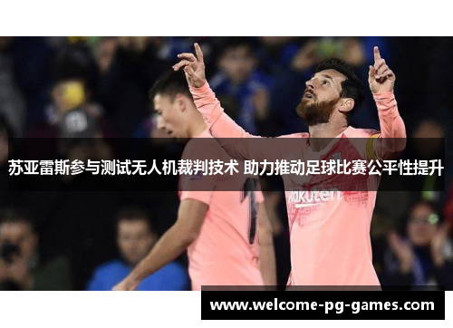 苏亚雷斯参与测试无人机裁判技术 助力推动足球比赛公平性提升
