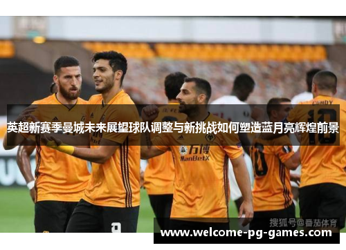 英超新赛季曼城未来展望球队调整与新挑战如何塑造蓝月亮辉煌前景