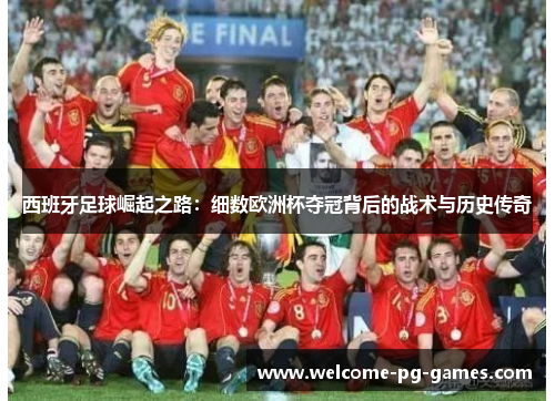 西班牙足球崛起之路:细数欧洲杯夺冠背后的战术与历史传奇 西班牙足球崛起之路:细数欧洲杯夺冠背后的战术与历史传奇