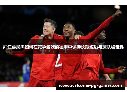 拜仁慕尼黑如何在竞争激烈的德甲中保持长期统治与球队稳定性