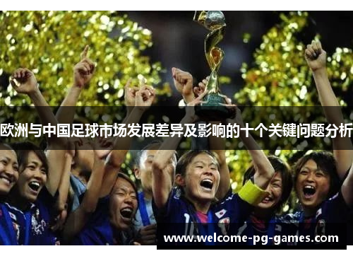 欧洲与中国足球市场发展差异及影响的十个关键问题分析 欧洲与中国足球市场发展差异及影响的十个关键问题分析