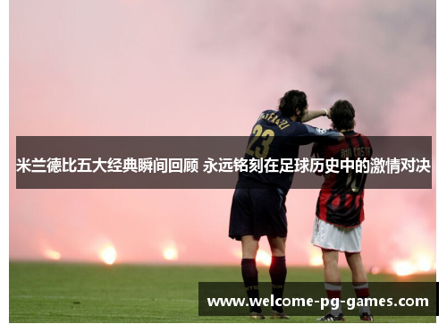 米兰德比五大经典瞬间回顾 永远铭刻在足球历史中的激情对决 米兰德比五大经典瞬间回顾 永远铭刻在足球历史中的激情对决