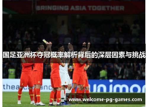 国足亚洲杯夺冠概率解析背后的深层因素与挑战 国足亚洲杯夺冠概率解析背后的深层因素与挑战