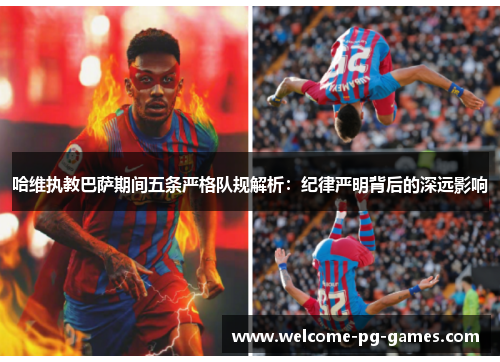 哈维执教巴萨期间五条严格队规解析:纪律严明背后的深远影响 哈维执教巴萨期间五条严格队规解析:纪律严明背后的深远影响
