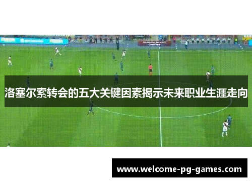 洛塞尔索转会的五大关键因素揭示未来职业生涯走向 洛塞尔索转会的五大关键因素揭示未来职业生涯走向