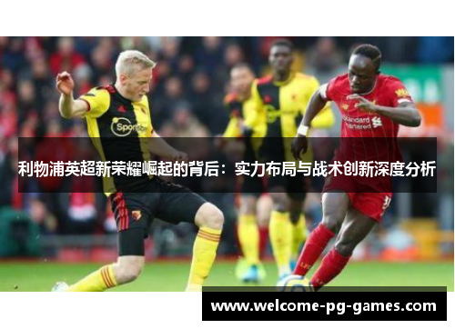 利物浦英超新荣耀崛起的背后：实力布局与战术创新深度分析