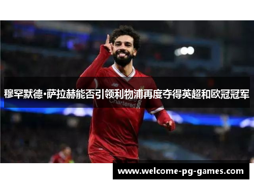 穆罕默德·萨拉赫能否引领利物浦再度夺得英超和欧冠冠军 穆罕默德·萨拉赫能否引领利物浦再度夺得英超和欧冠冠军