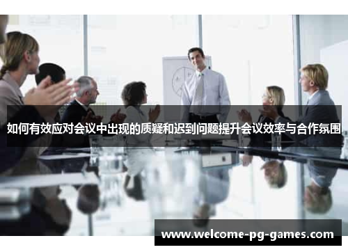 如何有效应对会议中出现的质疑和迟到问题提升会议效率与合作氛围 如何有效应对会议中出现的质疑和迟到问题提升会议效率与合作氛围