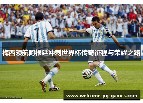 梅西领航阿根廷冲刺世界杯传奇征程与荣耀之路