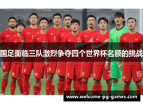 国足面临三队激烈争夺四个世界杯名额的挑战 国足面临三队激烈争夺四个世界杯名额的挑战