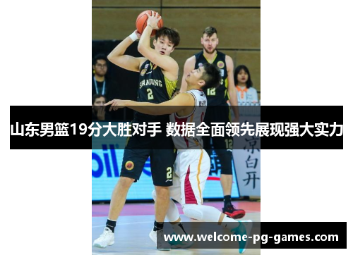 山东男篮19分大胜对手 数据全面领先展现强大实力 山东男篮19分大胜对手 数据全面领先展现强大实力