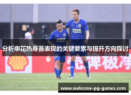 分析申花热身赛表现的关键要素与提升方向探讨