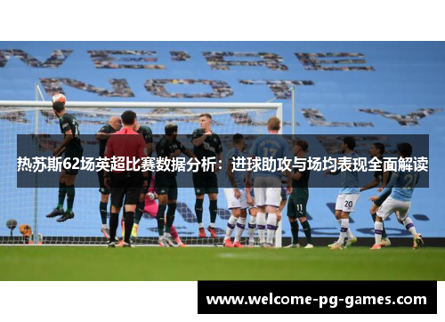 热苏斯62场英超比赛数据分析:进球助攻与场均表现全面解读 热苏斯62场英超比赛数据分析:进球助攻与场均表现全面解读