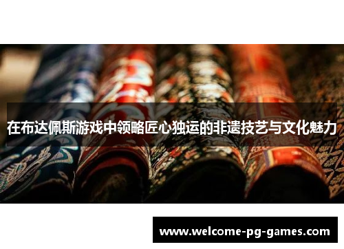 在布达佩斯游戏中领略匠心独运的非遗技艺与文化魅力 在布达佩斯游戏中领略匠心独运的非遗技艺与文化魅力