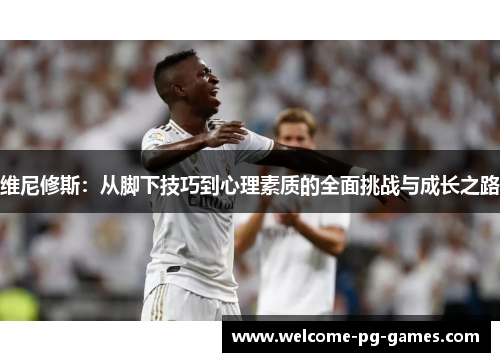 维尼修斯:从脚下技巧到心理素质的全面挑战与成长之路 维尼修斯:从脚下技巧到心理素质的全面挑战与成长之路