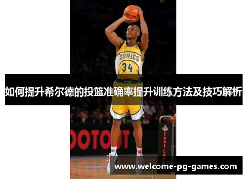 如何提升希尔德的投篮准确率提升训练方法及技巧解析 如何提升希尔德的投篮准确率提升训练方法及技巧解析