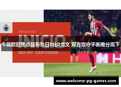 今晨欧冠焦点战布鲁日0比0尤文 双方攻守平衡难分高下 今晨欧冠焦点战布鲁日0比0尤文 双方攻守平衡难分高下
