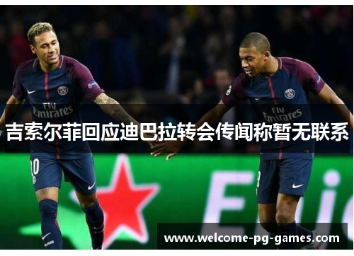 吉索尔菲回应迪巴拉转会传闻称暂无联系 吉索尔菲回应迪巴拉转会传闻称暂无联系