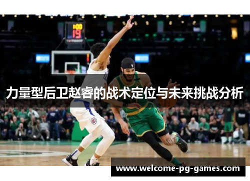 力量型后卫赵睿的战术定位与未来挑战分析