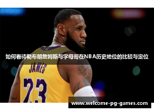 如何看待勒布朗詹姆斯与字母哥在NBA历史地位的比较与定位 如何看待勒布朗詹姆斯与字母哥在NBA历史地位的比较与定位