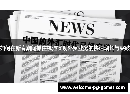 如何在新春期间抓住机遇实现外贸业务的快速增长与突破 如何在新春期间抓住机遇实现外贸业务的快速增长与突破