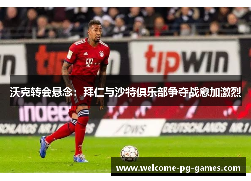 沃克转会悬念:拜仁与沙特俱乐部争夺战愈加激烈 沃克转会悬念:拜仁与沙特俱乐部争夺战愈加激烈