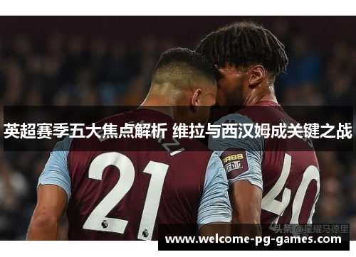 英超赛季五大焦点解析 维拉与西汉姆成关键之战 英超赛季五大焦点解析 维拉与西汉姆成关键之战