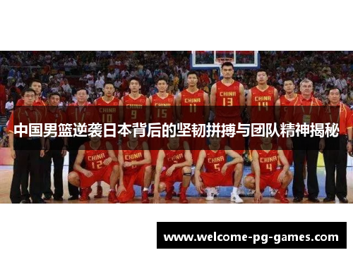 中国男篮逆袭日本背后的坚韧拼搏与团队精神揭秘 中国男篮逆袭日本背后的坚韧拼搏与团队精神揭秘