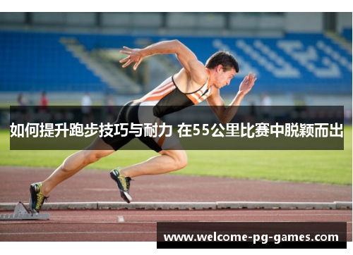 如何提升跑步技巧与耐力 在55公里比赛中脱颖而出 如何提升跑步技巧与耐力 在55公里比赛中脱颖而出