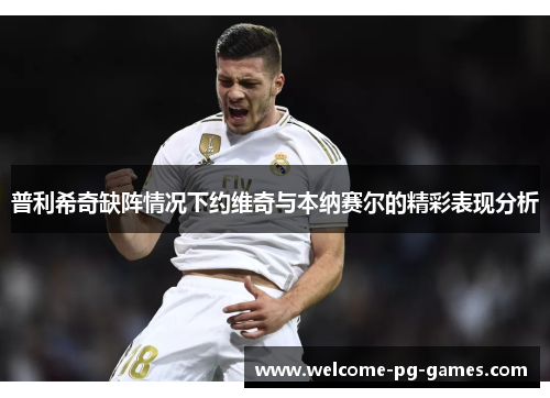 普利希奇缺阵情况下约维奇与本纳赛尔的精彩表现分析 普利希奇缺阵情况下约维奇与本纳赛尔的精彩表现分析