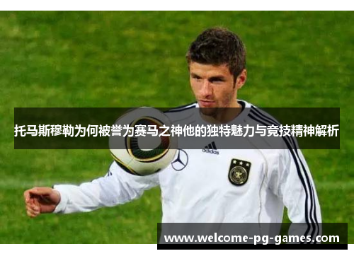 托马斯穆勒为何被誉为赛马之神他的独特魅力与竞技精神解析 托马斯穆勒为何被誉为赛马之神他的独特魅力与竞技精神解析