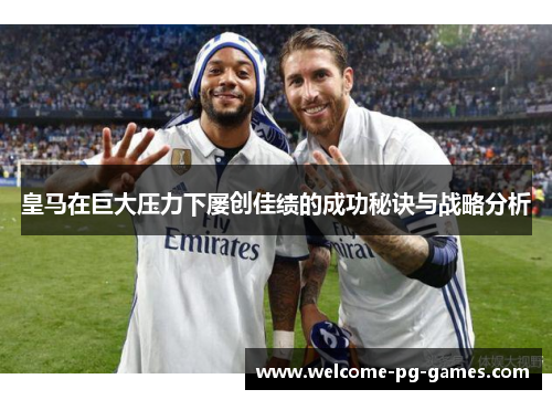 皇马在巨大压力下屡创佳绩的成功秘诀与战略分析 皇马在巨大压力下屡创佳绩的成功秘诀与战略分析