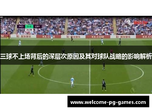 三球不上场背后的深层次原因及其对球队战略的影响解析 三球不上场背后的深层次原因及其对球队战略的影响解析