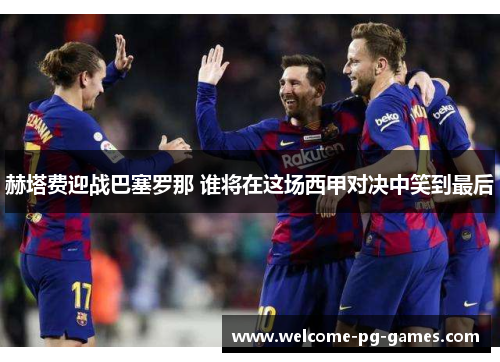 赫塔费迎战巴塞罗那 谁将在这场西甲对决中笑到最后 赫塔费迎战巴塞罗那 谁将在这场西甲对决中笑到最后
