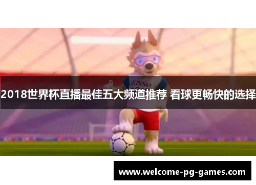 2018世界杯直播最佳五大频道推荐 看球更畅快的选择 2018世界杯直播最佳五大频道推荐 看球更畅快的选择