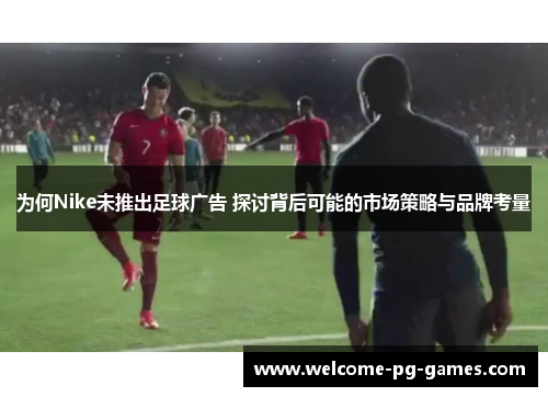 为何Nike未推出足球广告 探讨背后可能的市场策略与品牌考量 为何Nike未推出足球广告 探讨背后可能的市场策略与品牌考量