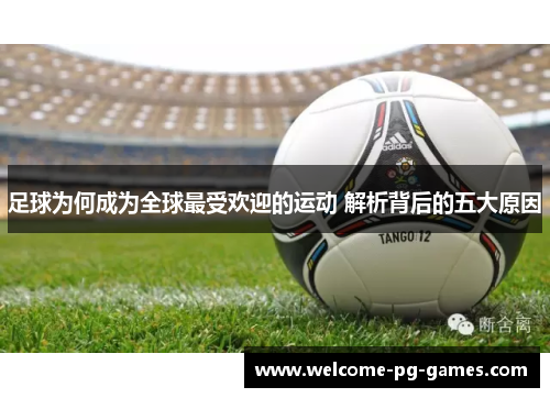 足球为何成为全球最受欢迎的运动 解析背后的五大原因 足球为何成为全球最受欢迎的运动 解析背后的五大原因
