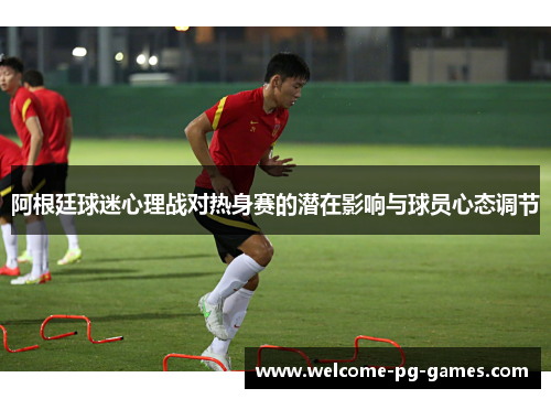阿根廷球迷心理战对热身赛的潜在影响与球员心态调节 阿根廷球迷心理战对热身赛的潜在影响与球员心态调节