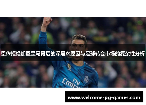 恩佐拒绝加盟皇马背后的深层次原因与足球转会市场的复杂性分析 恩佐拒绝加盟皇马背后的深层次原因与足球转会市场的复杂性分析