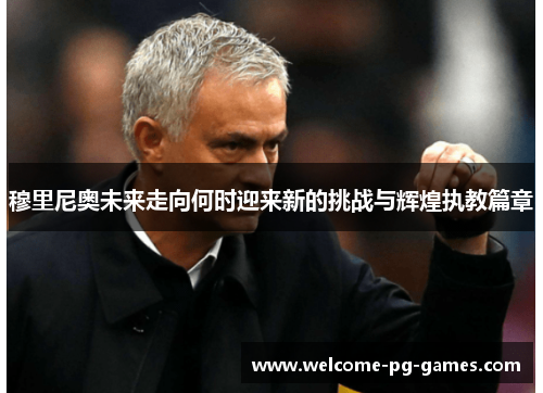 穆里尼奥未来走向何时迎来新的挑战与辉煌执教篇章 穆里尼奥未来走向何时迎来新的挑战与辉煌执教篇章