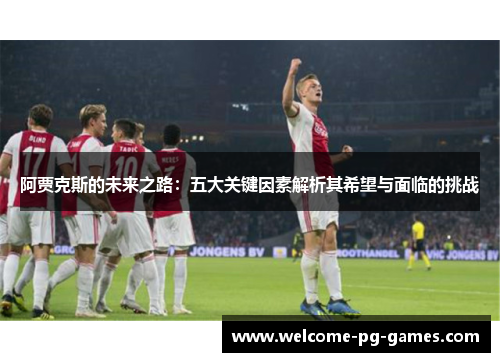 阿贾克斯的未来之路:五大关键因素解析其希望与面临的挑战 阿贾克斯的未来之路:五大关键因素解析其希望与面临的挑战