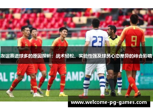 友谊赛进球多的原因探析:战术轻松、实验性强及球员心态差异的综合影响 友谊赛进球多的原因探析:战术轻松、实验性强及球员心态差异的综合影响