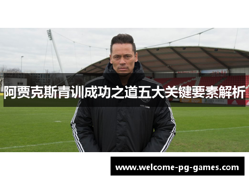 阿贾克斯青训成功之道五大关键要素解析 阿贾克斯青训成功之道五大关键要素解析