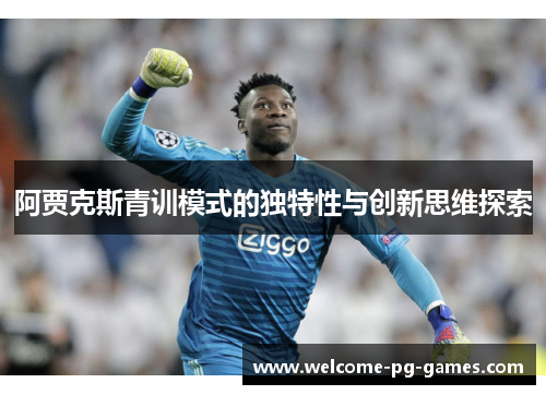 阿贾克斯青训模式的独特性与创新思维探索 阿贾克斯青训模式的独特性与创新思维探索