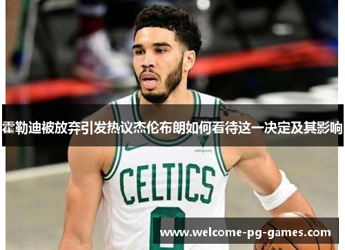 霍勒迪被放弃引发热议杰伦布朗如何看待这一决定及其影响 霍勒迪被放弃引发热议杰伦布朗如何看待这一决定及其影响