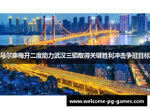 马尔康梅开二度助力武汉三镇取得关键胜利冲击争冠目标 马尔康梅开二度助力武汉三镇取得关键胜利冲击争冠目标