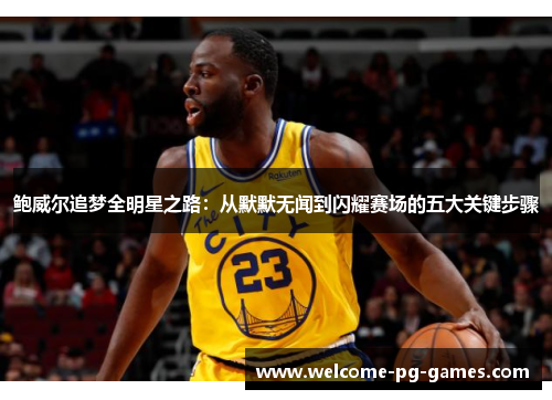 鲍威尔追梦全明星之路:从默默无闻到闪耀赛场的五大关键步骤 鲍威尔追梦全明星之路:从默默无闻到闪耀赛场的五大关键步骤