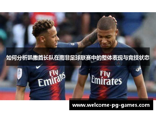 如何分析凯撒酋长队在南非足球联赛中的整体表现与竞技状态 如何分析凯撒酋长队在南非足球联赛中的整体表现与竞技状态