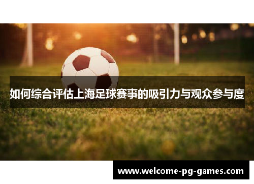 如何综合评估上海足球赛事的吸引力与观众参与度 如何综合评估上海足球赛事的吸引力与观众参与度